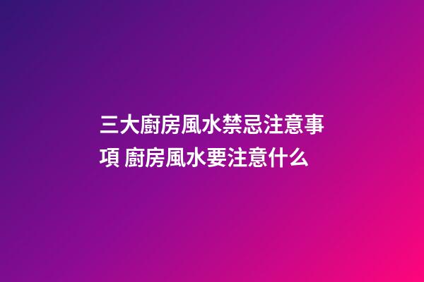 三大廚房風水禁忌注意事項 廚房風水要注意什么